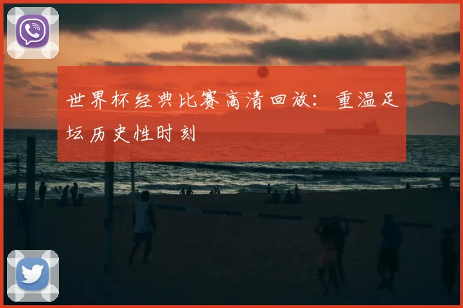 世界杯经典比赛高清回放：重温足坛历史性时刻