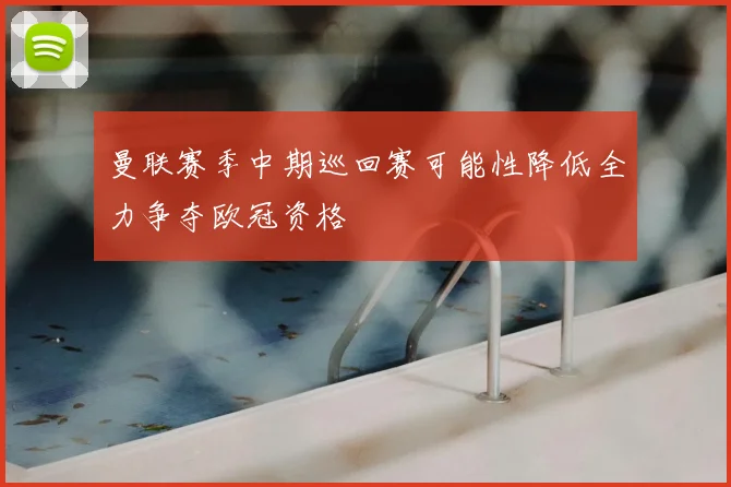 曼联赛季中期巡回赛可能性降低全力争夺欧冠资格