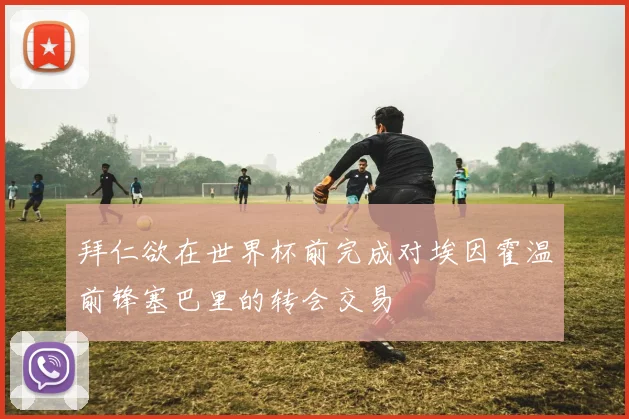 拜仁欲在世界杯前完成对埃因霍温前锋塞巴里的转会交易