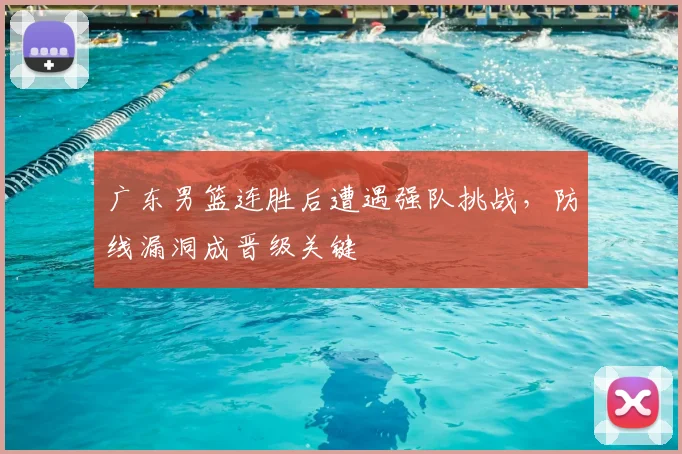 广东男篮连胜后遭遇强队挑战，防线漏洞成晋级关键