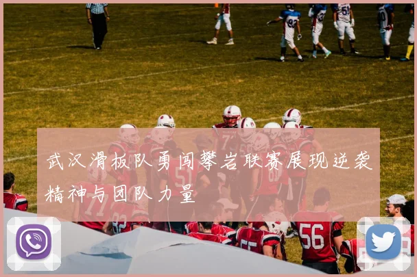 武汉滑板队勇闯攀岩联赛展现逆袭精神与团队力量