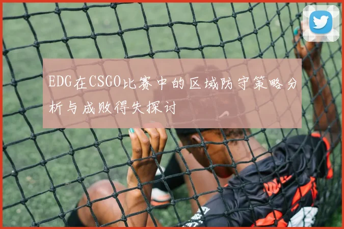 EDG在CSGO比赛中的区域防守策略分析与成败得失探讨