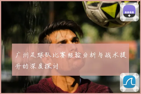 广州足球队比赛经验分析与战术提升的深度探讨