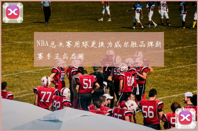 NBA总决赛用球更换为威尔胜品牌新赛季正式启用