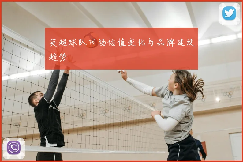 英超球队市场估值变化与品牌建设趋势