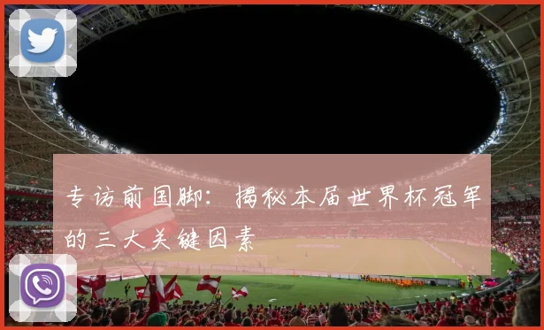 专访前国脚：揭秘本届世界杯冠军的三大关键因素