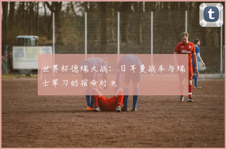 世界杯德瑞大战：日耳曼战车与瑞士军刀的宿命对决