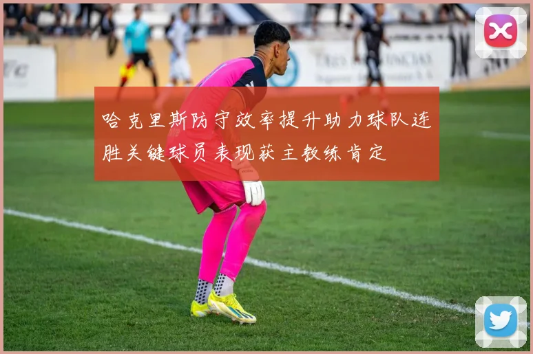 哈克里斯防守效率提升助力球队连胜关键球员表现获主教练肯定